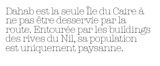Dahab est la seule Île du Caire à ne pas être desservie par la route. Entourée par les buildings des rives du Nil, sa population est uniquement paysanne.